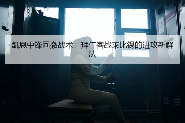 凯恩中锋回撤战术：拜仁客战莱比锡的进攻新解法