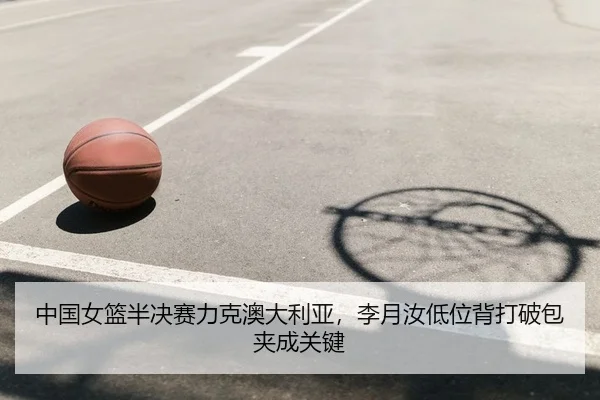 中国女篮半决赛力克澳大利亚，李月汝低位背打破包夹成关键